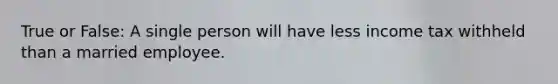 True or False: A single person will have less income tax withheld than a married employee.