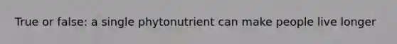 True or false: a single phytonutrient can make people live longer