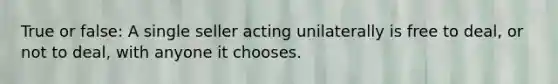 True or false: A single seller acting unilaterally is free to deal, or not to deal, with anyone it chooses.