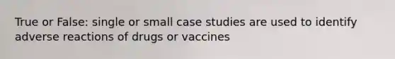 True or False: single or small case studies are used to identify adverse reactions of drugs or vaccines