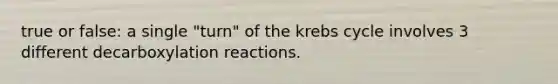 true or false: a single "turn" of the krebs cycle involves 3 different decarboxylation reactions.