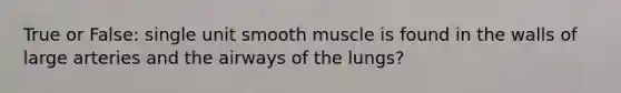 True or False: single unit smooth muscle is found in the walls of large arteries and the airways of the lungs?