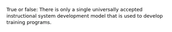 True or false: There is only a single universally accepted instructional system development model that is used to develop training programs.