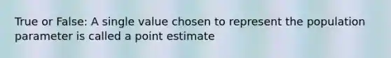 True or False: A single value chosen to represent the population parameter is called a point estimate