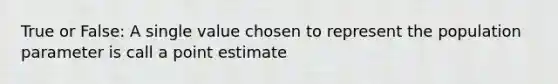 True or False: A single value chosen to represent the population parameter is call a point estimate