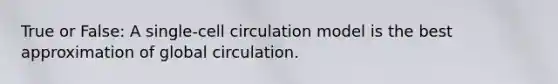 True or False: A single-cell circulation model is the best approximation of global circulation.