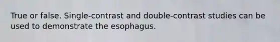 True or false. Single-contrast and double-contrast studies can be used to demonstrate the esophagus.