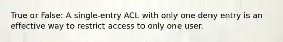 True or False: A single-entry ACL with only one deny entry is an effective way to restrict access to only one user.