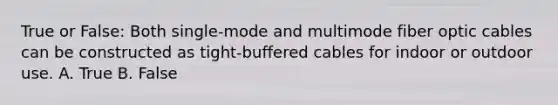 True or False: Both single-mode and multimode fiber optic cables can be constructed as tight-buffered cables for indoor or outdoor use. A. True B. False