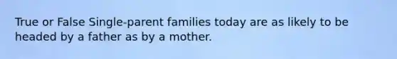 True or False Single-parent families today are as likely to be headed by a father as by a mother.