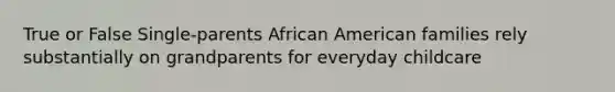 True or False Single-parents African American families rely substantially on grandparents for everyday childcare