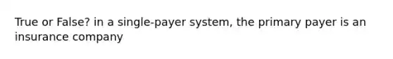 True or False? in a single-payer system, the primary payer is an insurance company