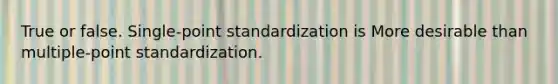 True or false. Single-point standardization is More desirable than multiple-point standardization.