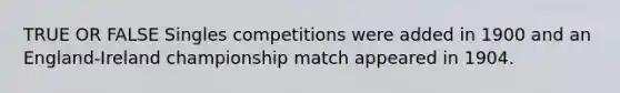 TRUE OR FALSE Singles competitions were added in 1900 and an England-Ireland championship match appeared in 1904.