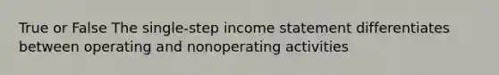 True or False The single-step <a href='https://www.questionai.com/knowledge/kCPMsnOwdm-income-statement' class='anchor-knowledge'>income statement</a> differentiates between operating and nonoperating activities