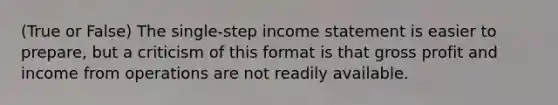 (True or False) The single-step income statement is easier to prepare, but a criticism of this format is that gross profit and income from operations are not readily available.