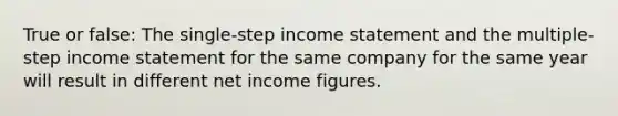 True or false: The single-step income statement and the multiple-step income statement for the same company for the same year will result in different net income figures.