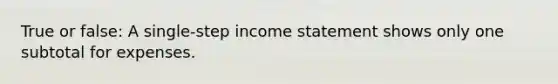 True or false: A single-step income statement shows only one subtotal for expenses.