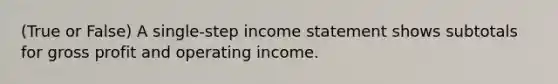 (True or False) A​ single-step income statement shows subtotals for gross profit and operating income.