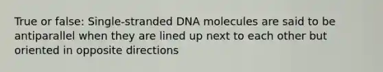 True or false: Single-stranded DNA molecules are said to be antiparallel when they are lined up next to each other but oriented in opposite directions