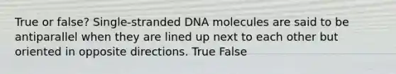 True or false? Single-stranded DNA molecules are said to be antiparallel when they are lined up next to each other but oriented in opposite directions. True False