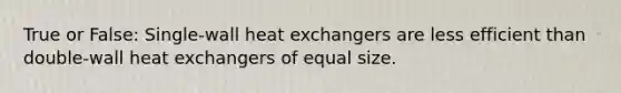 True or False: Single-wall heat exchangers are less efficient than double-wall heat exchangers of equal size.