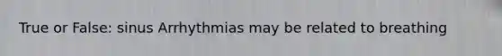True or False: sinus Arrhythmias may be related to breathing