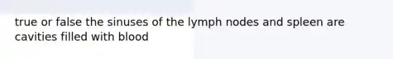 true or false the sinuses of the lymph nodes and spleen are cavities filled with blood