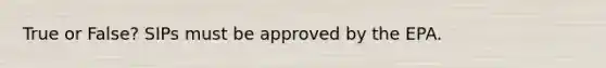 True or False? SIPs must be approved by the EPA.