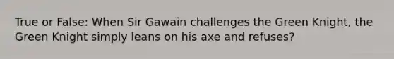 True or False: When Sir Gawain challenges the Green Knight, the Green Knight simply leans on his axe and refuses?