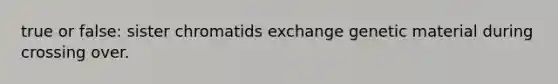 true or false: sister chromatids exchange genetic material during crossing over.