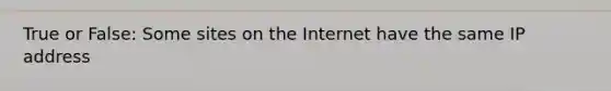 True or False: Some sites on the Internet have the same IP address