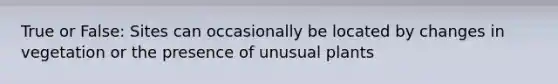 True or False: Sites can occasionally be located by changes in vegetation or the presence of unusual plants