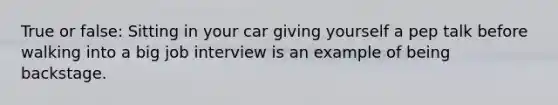 True or false: Sitting in your car giving yourself a pep talk before walking into a big job interview is an example of being backstage.