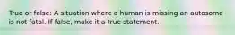 True or false: A situation where a human is missing an autosome is not fatal. If false, make it a true statement.