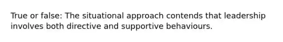 True or false: The situational approach contends that leadership involves both directive and supportive behaviours.