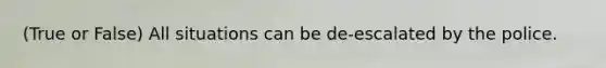 (True or False) All situations can be de-escalated by the police.