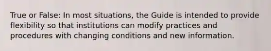 True or False: In most situations, the Guide is intended to provide flexibility so that institutions can modify practices and procedures with changing conditions and new information.