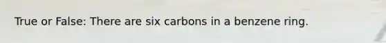 True or False: There are six carbons in a benzene ring.