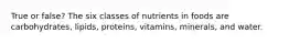 True or false? The six classes of nutrients in foods are carbohydrates, lipids, proteins, vitamins, minerals, and water.