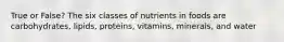 True or False? The six classes of nutrients in foods are carbohydrates, lipids, proteins, vitamins, minerals, and water