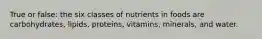 True or false: the six classes of nutrients in foods are carbohydrates, lipids, proteins, vitamins, minerals, and water.