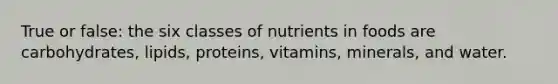 True or false: the six classes of nutrients in foods are carbohydrates, lipids, proteins, vitamins, minerals, and water.