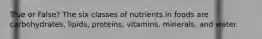 True or False? The six classes of nutrients in foods are carbohydrates, lipids, proteins, vitamins, minerals, and water.