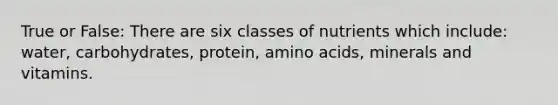 True or False: There are six classes of nutrients which include: water, carbohydrates, protein, amino acids, minerals and vitamins.