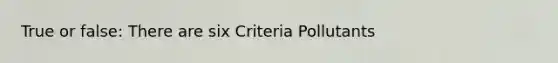 True or false: There are six Criteria Pollutants