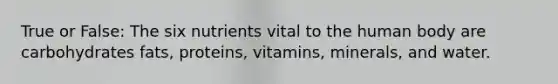 True or False: The six nutrients vital to the human body are carbohydrates fats, proteins, vitamins, minerals, and water.