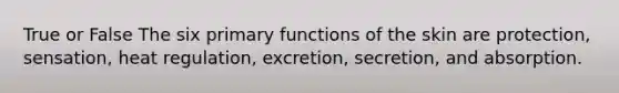 True or False The six primary functions of the skin are protection, sensation, heat regulation, excretion, secretion, and absorption.