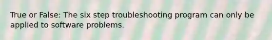 True or False: The six step troubleshooting program can only be applied to software problems.