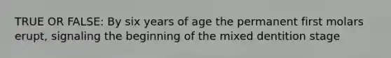 TRUE OR FALSE: By six years of age the permanent first molars erupt, signaling the beginning of the mixed dentition stage